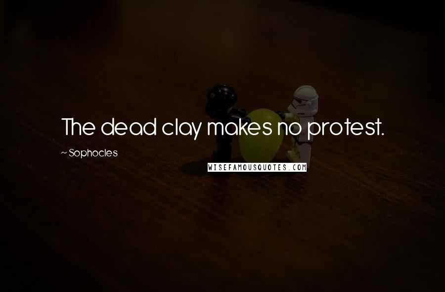 Sophocles Quotes: The dead clay makes no protest.