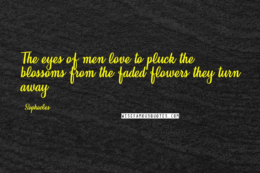 Sophocles Quotes: The eyes of men love to pluck the blossoms from the faded flowers they turn away.