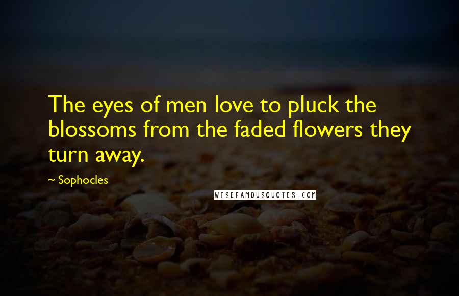 Sophocles Quotes: The eyes of men love to pluck the blossoms from the faded flowers they turn away.