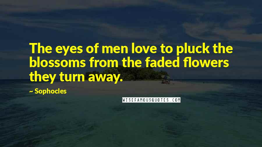 Sophocles Quotes: The eyes of men love to pluck the blossoms from the faded flowers they turn away.