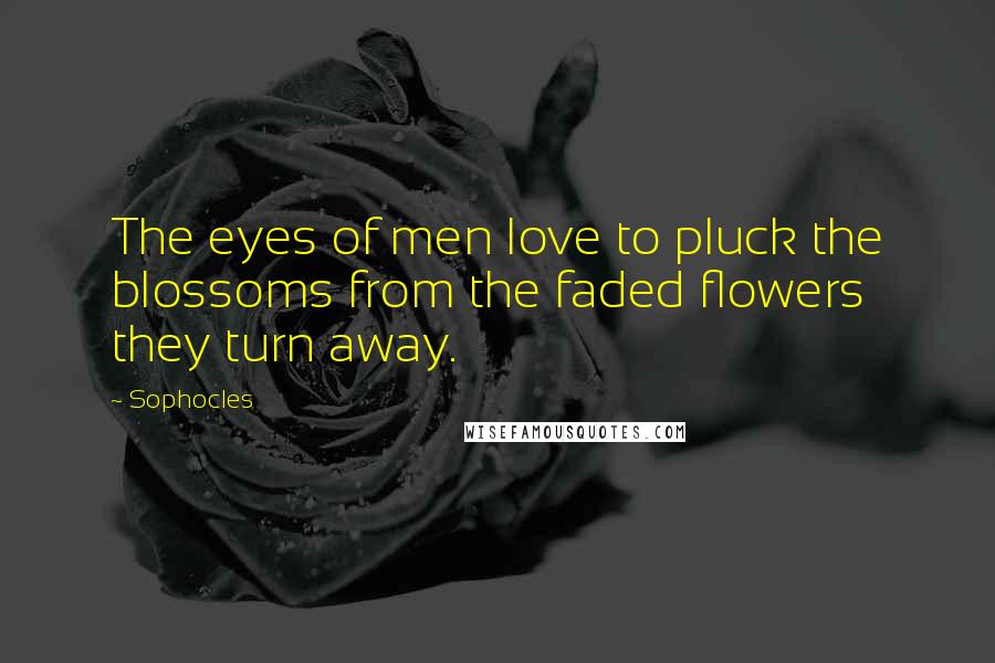 Sophocles Quotes: The eyes of men love to pluck the blossoms from the faded flowers they turn away.