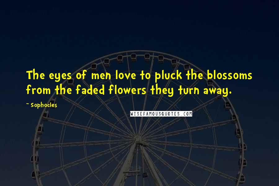 Sophocles Quotes: The eyes of men love to pluck the blossoms from the faded flowers they turn away.