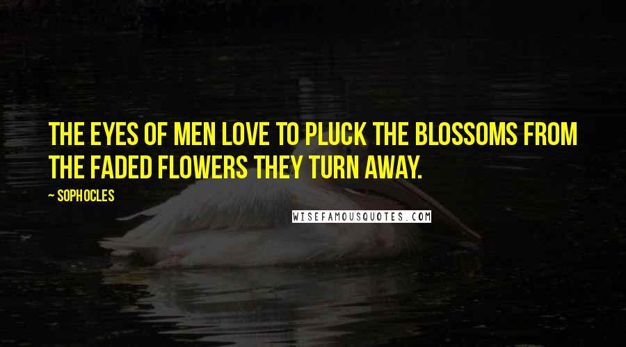 Sophocles Quotes: The eyes of men love to pluck the blossoms from the faded flowers they turn away.