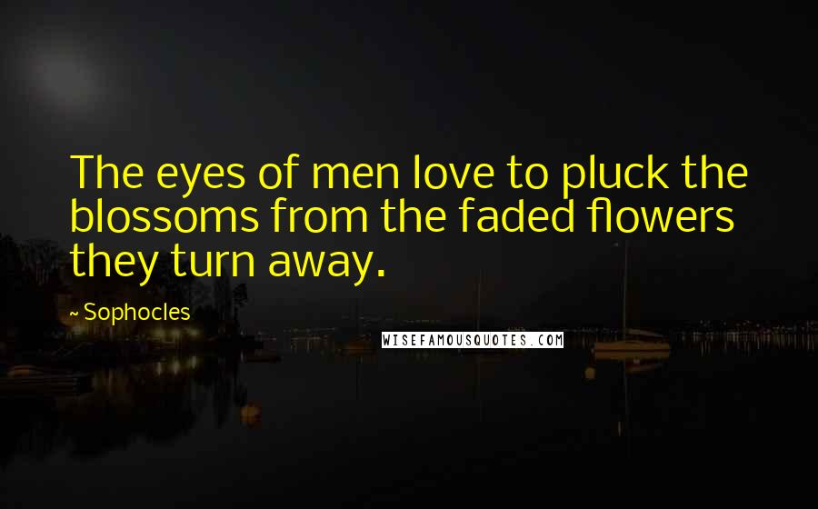 Sophocles Quotes: The eyes of men love to pluck the blossoms from the faded flowers they turn away.