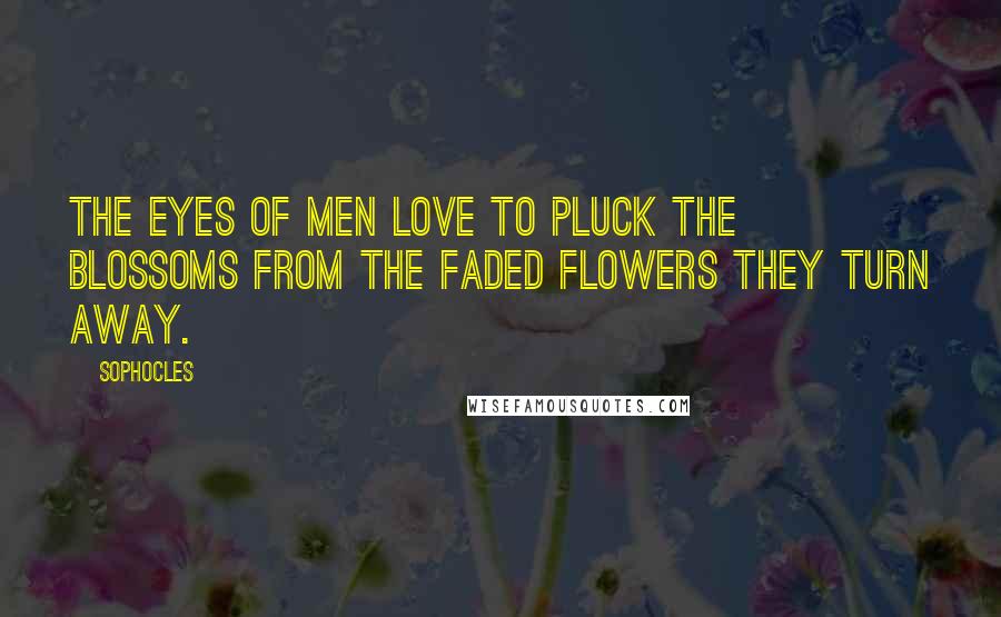 Sophocles Quotes: The eyes of men love to pluck the blossoms from the faded flowers they turn away.