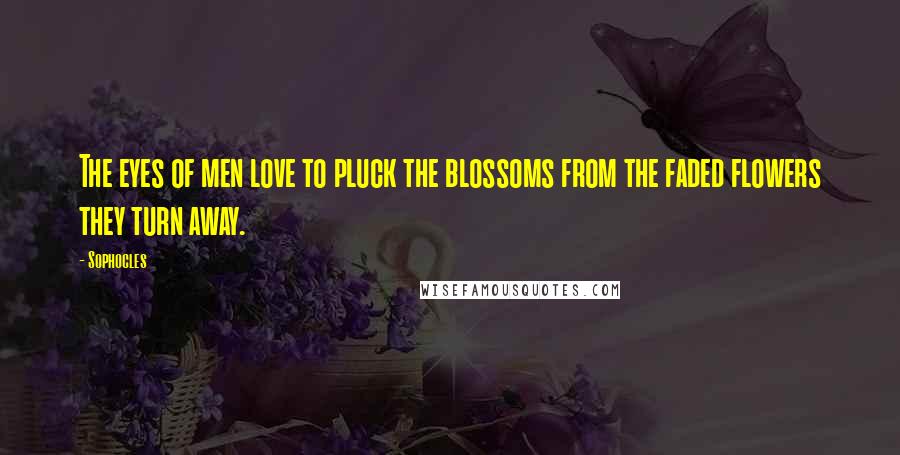 Sophocles Quotes: The eyes of men love to pluck the blossoms from the faded flowers they turn away.