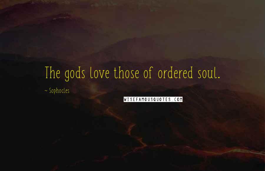 Sophocles Quotes: The gods love those of ordered soul.