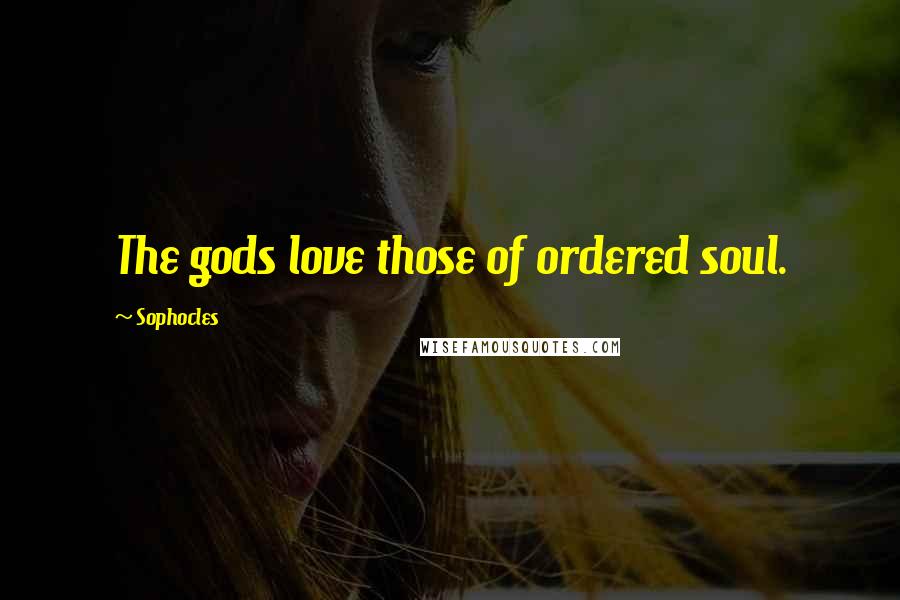 Sophocles Quotes: The gods love those of ordered soul.