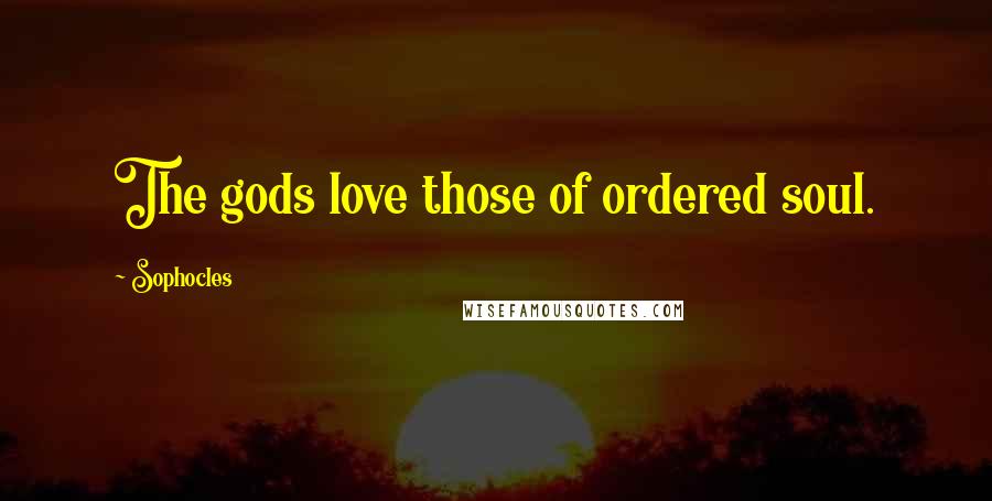 Sophocles Quotes: The gods love those of ordered soul.