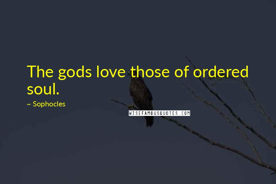 Sophocles Quotes: The gods love those of ordered soul.