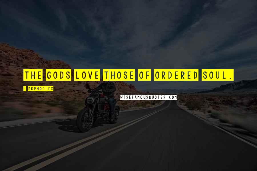 Sophocles Quotes: The gods love those of ordered soul.