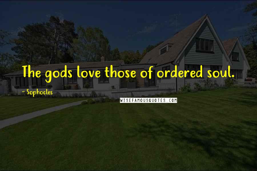 Sophocles Quotes: The gods love those of ordered soul.