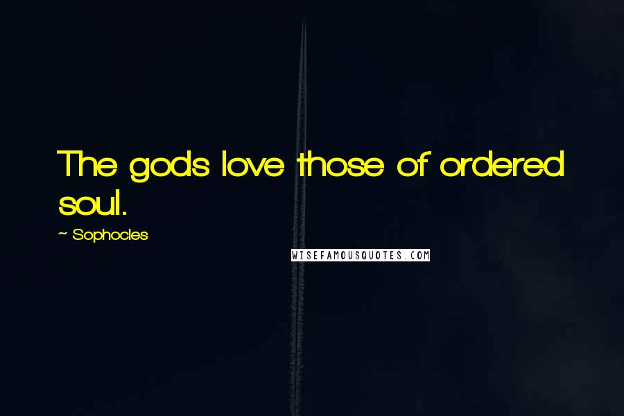 Sophocles Quotes: The gods love those of ordered soul.