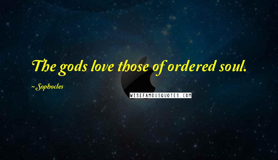 Sophocles Quotes: The gods love those of ordered soul.