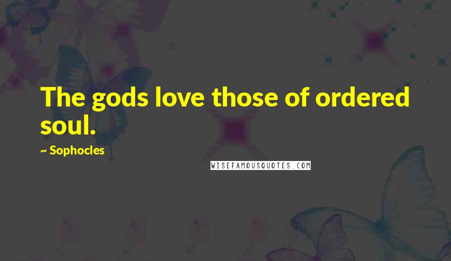 Sophocles Quotes: The gods love those of ordered soul.