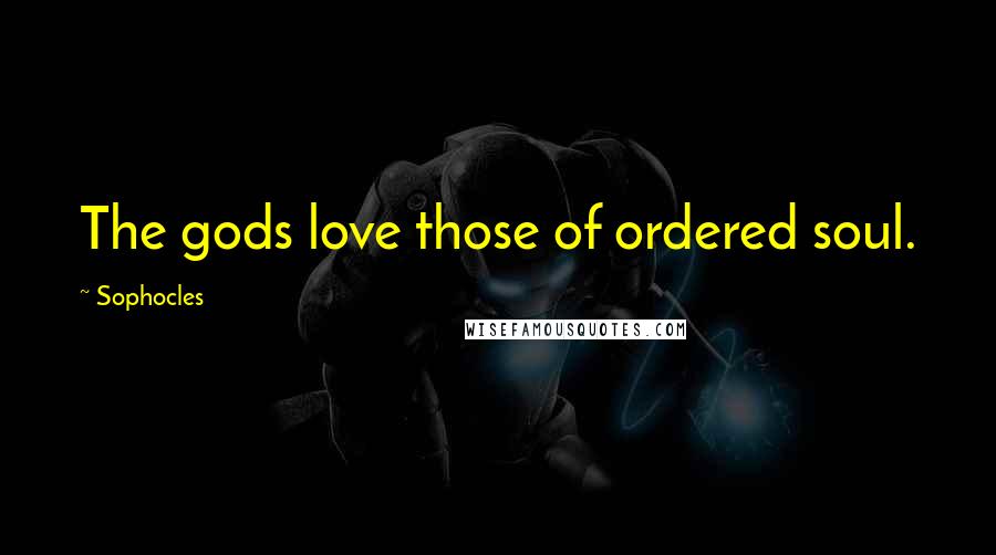 Sophocles Quotes: The gods love those of ordered soul.