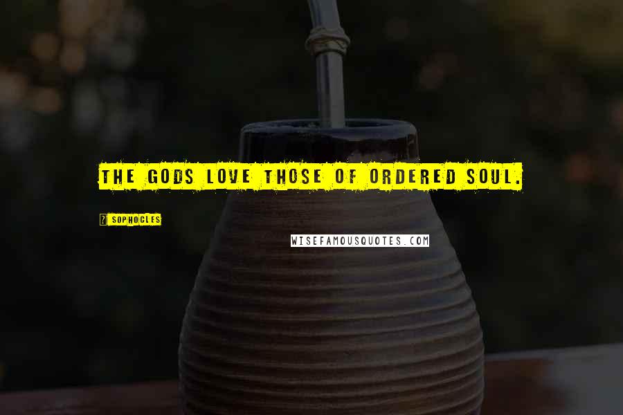 Sophocles Quotes: The gods love those of ordered soul.