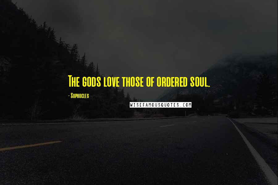 Sophocles Quotes: The gods love those of ordered soul.