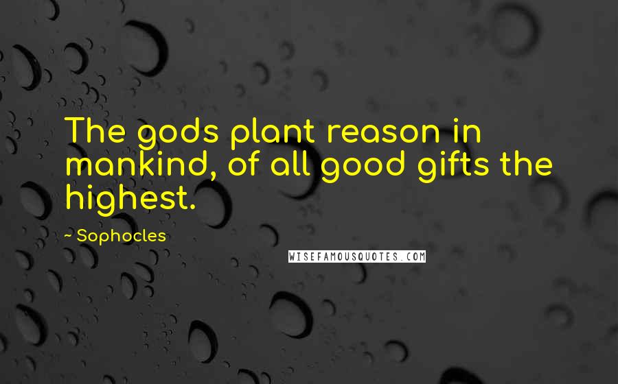 Sophocles Quotes: The gods plant reason in mankind, of all good gifts the highest.