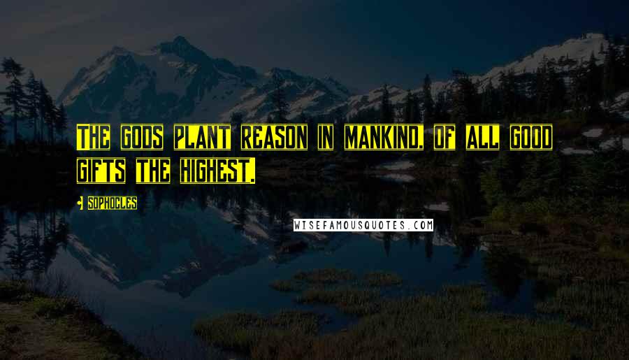 Sophocles Quotes: The gods plant reason in mankind, of all good gifts the highest.
