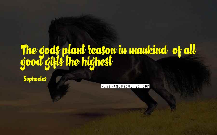Sophocles Quotes: The gods plant reason in mankind, of all good gifts the highest.