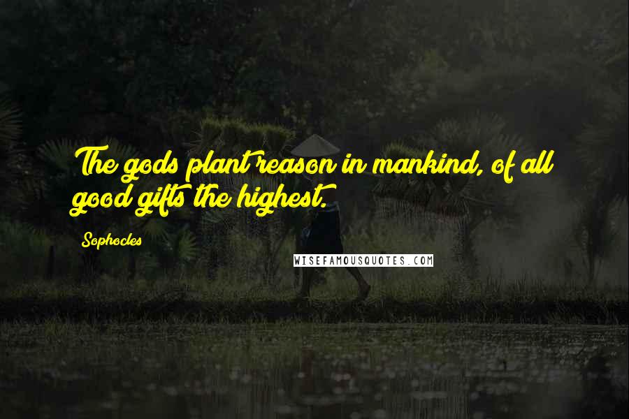 Sophocles Quotes: The gods plant reason in mankind, of all good gifts the highest.