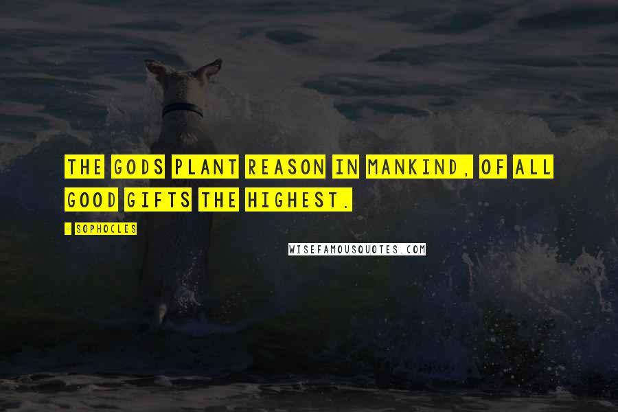 Sophocles Quotes: The gods plant reason in mankind, of all good gifts the highest.