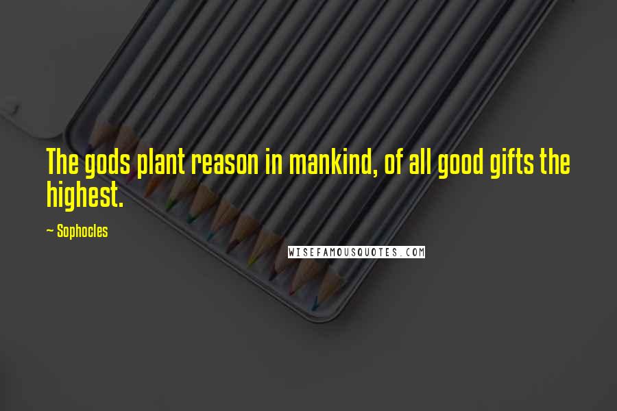 Sophocles Quotes: The gods plant reason in mankind, of all good gifts the highest.