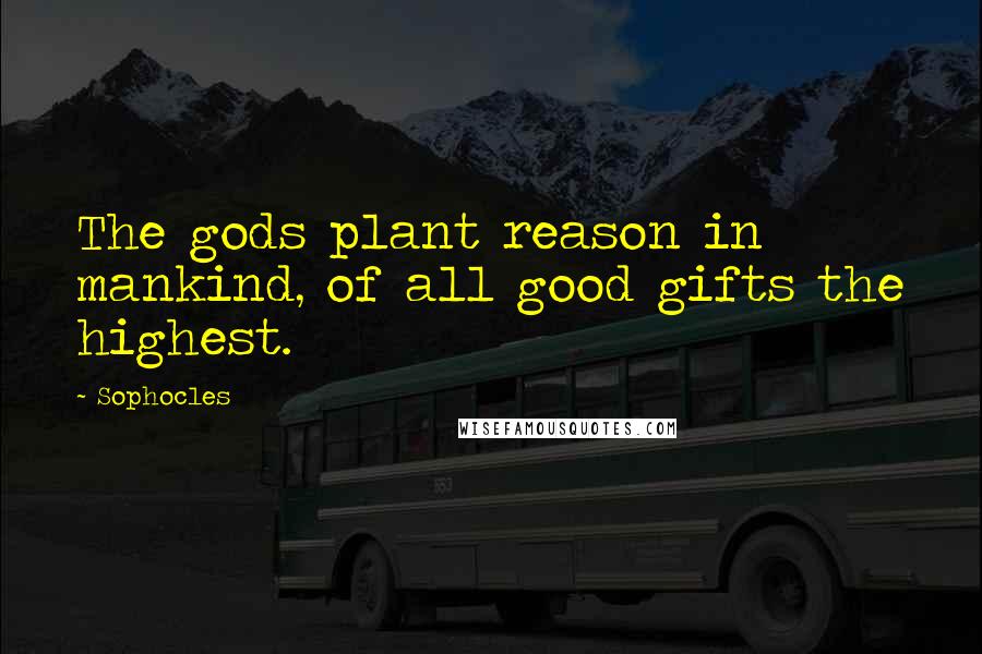 Sophocles Quotes: The gods plant reason in mankind, of all good gifts the highest.