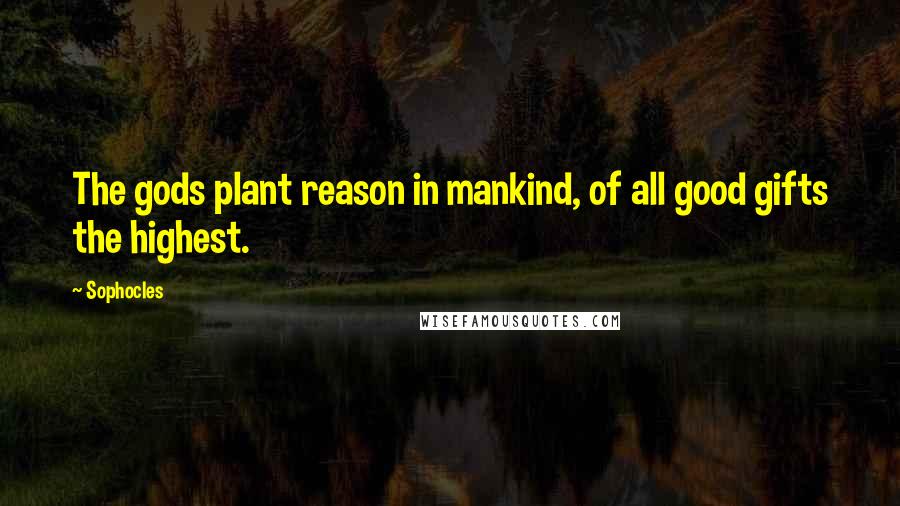 Sophocles Quotes: The gods plant reason in mankind, of all good gifts the highest.