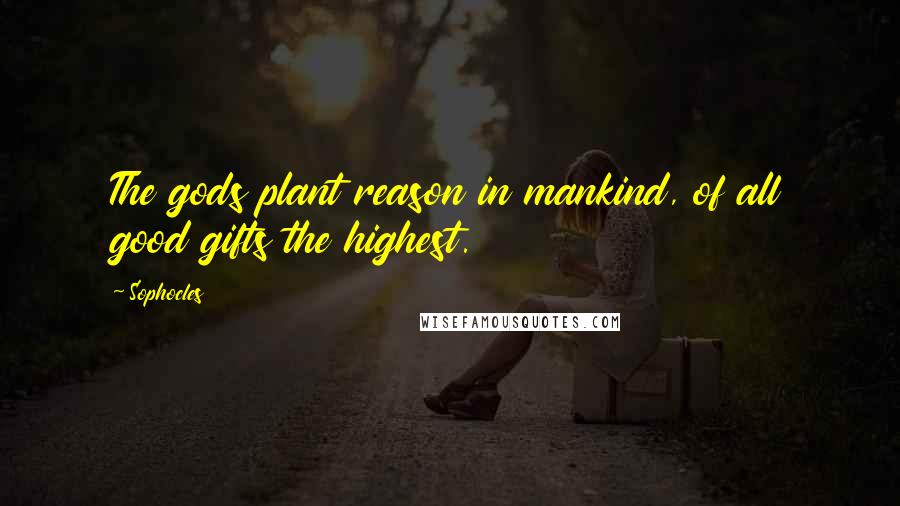 Sophocles Quotes: The gods plant reason in mankind, of all good gifts the highest.