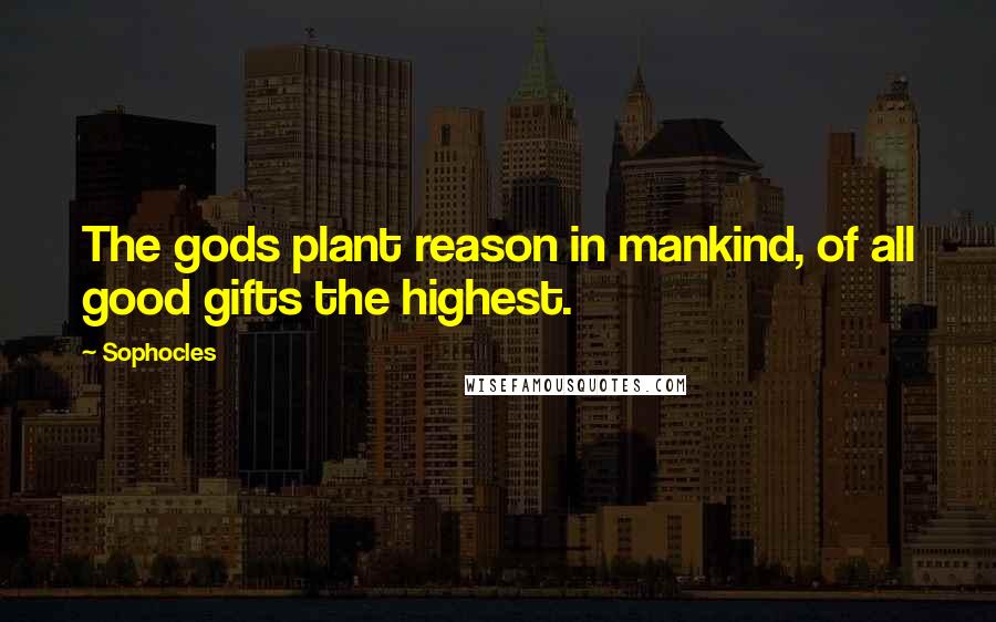 Sophocles Quotes: The gods plant reason in mankind, of all good gifts the highest.