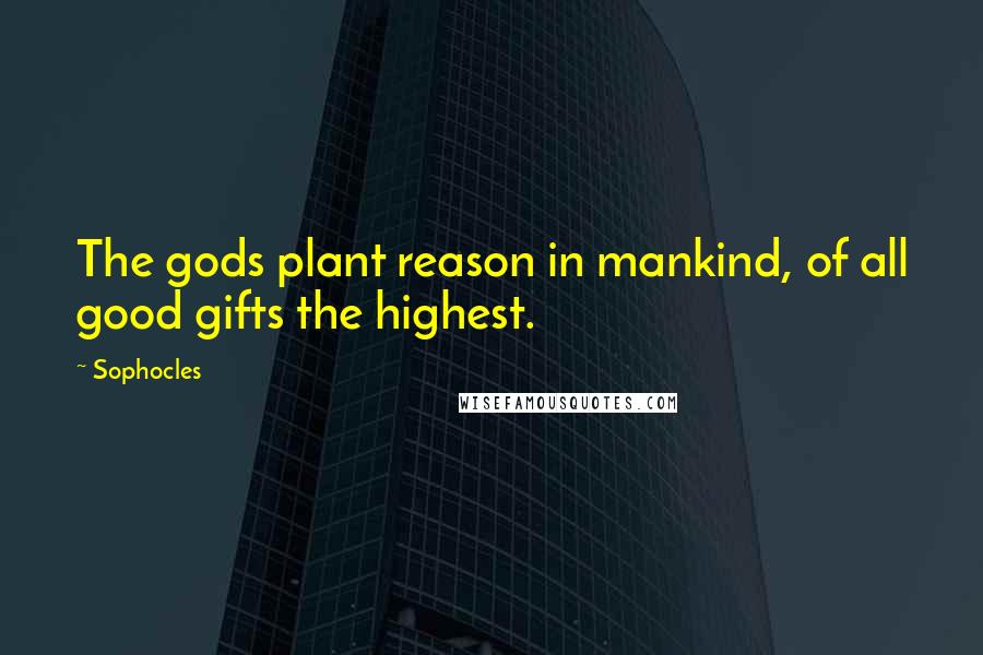 Sophocles Quotes: The gods plant reason in mankind, of all good gifts the highest.