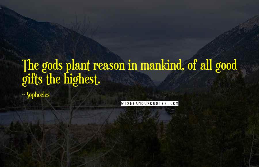 Sophocles Quotes: The gods plant reason in mankind, of all good gifts the highest.