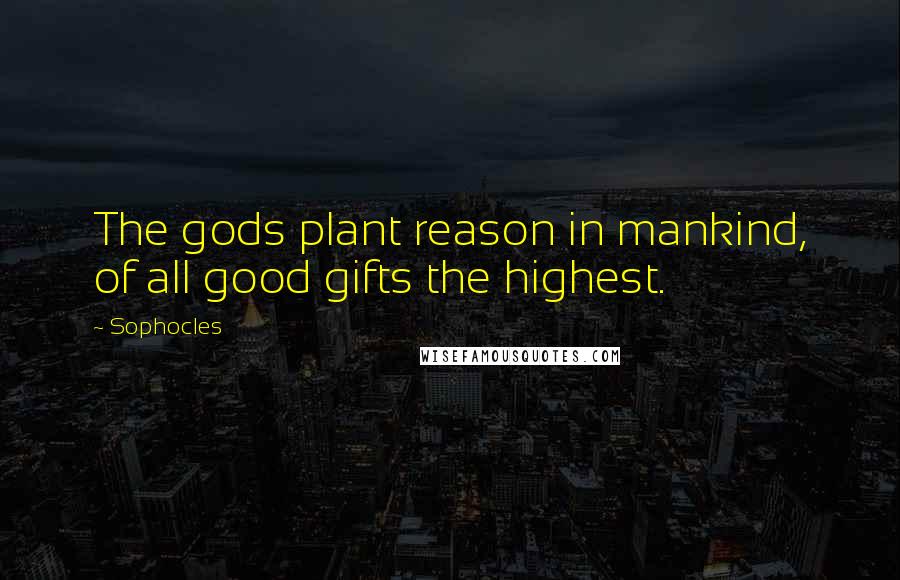 Sophocles Quotes: The gods plant reason in mankind, of all good gifts the highest.