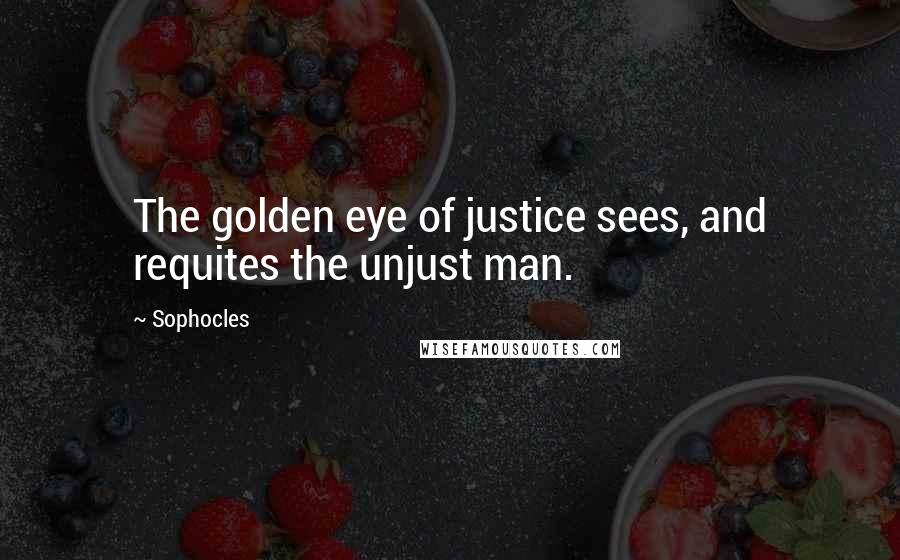 Sophocles Quotes: The golden eye of justice sees, and requites the unjust man.