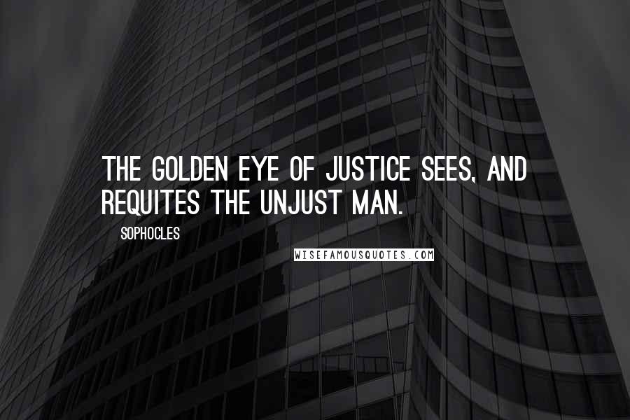 Sophocles Quotes: The golden eye of justice sees, and requites the unjust man.