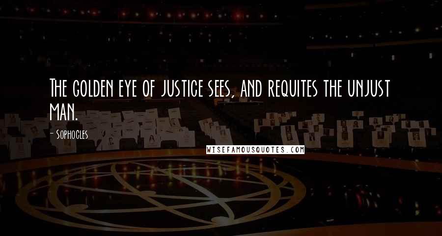 Sophocles Quotes: The golden eye of justice sees, and requites the unjust man.