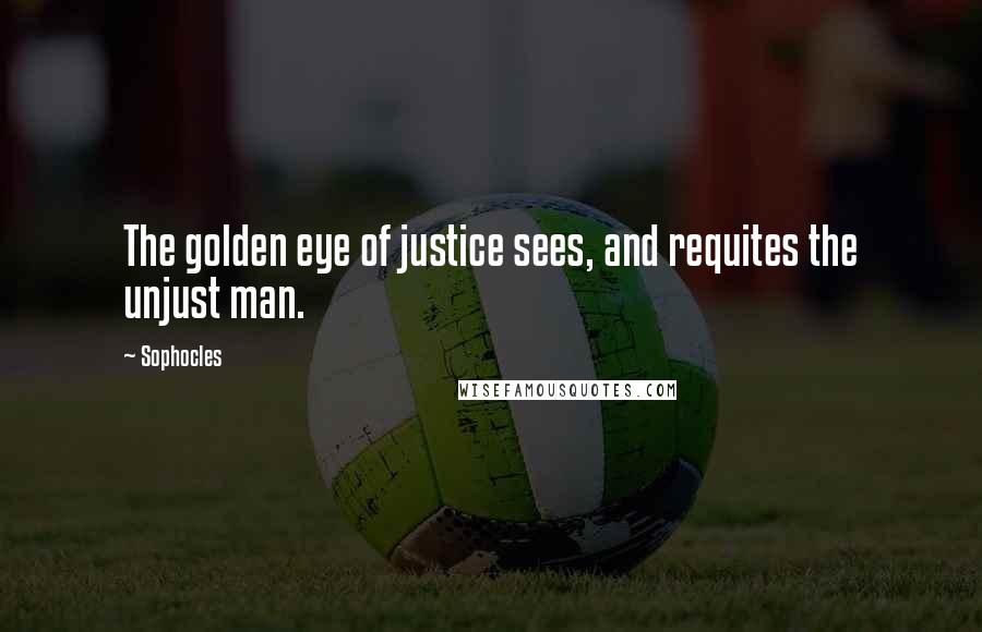 Sophocles Quotes: The golden eye of justice sees, and requites the unjust man.