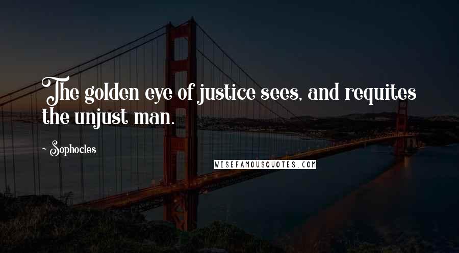 Sophocles Quotes: The golden eye of justice sees, and requites the unjust man.