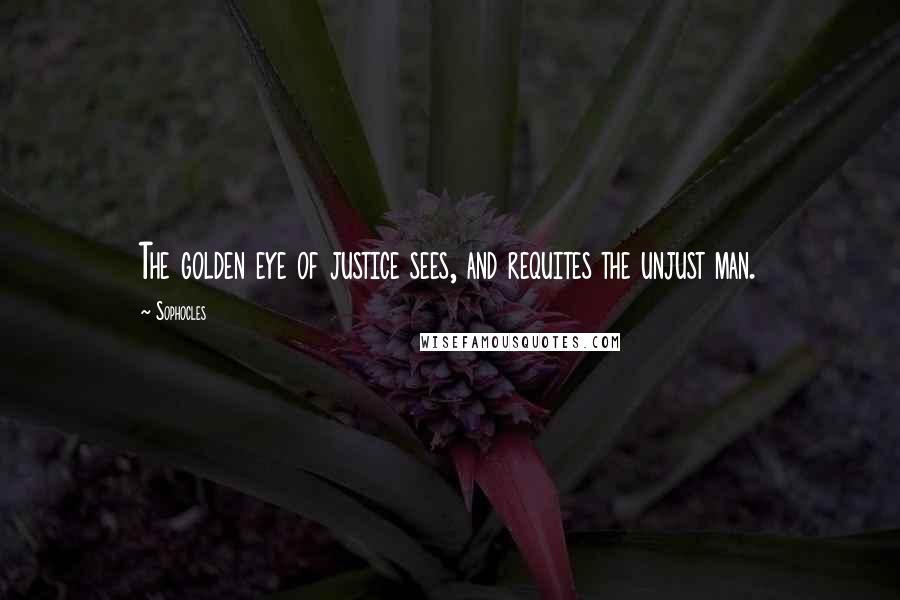 Sophocles Quotes: The golden eye of justice sees, and requites the unjust man.