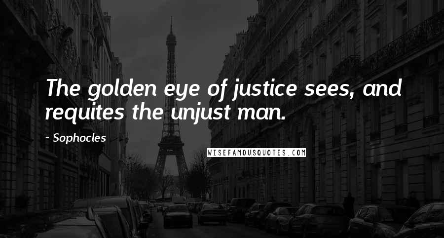 Sophocles Quotes: The golden eye of justice sees, and requites the unjust man.