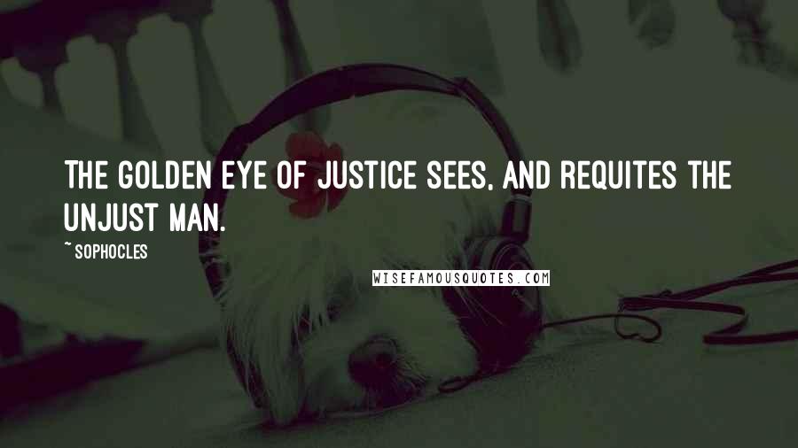 Sophocles Quotes: The golden eye of justice sees, and requites the unjust man.