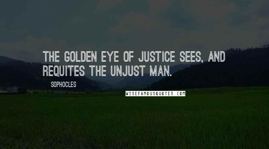 Sophocles Quotes: The golden eye of justice sees, and requites the unjust man.