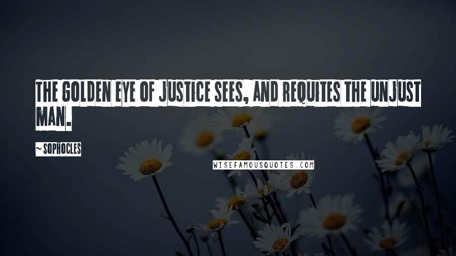 Sophocles Quotes: The golden eye of justice sees, and requites the unjust man.