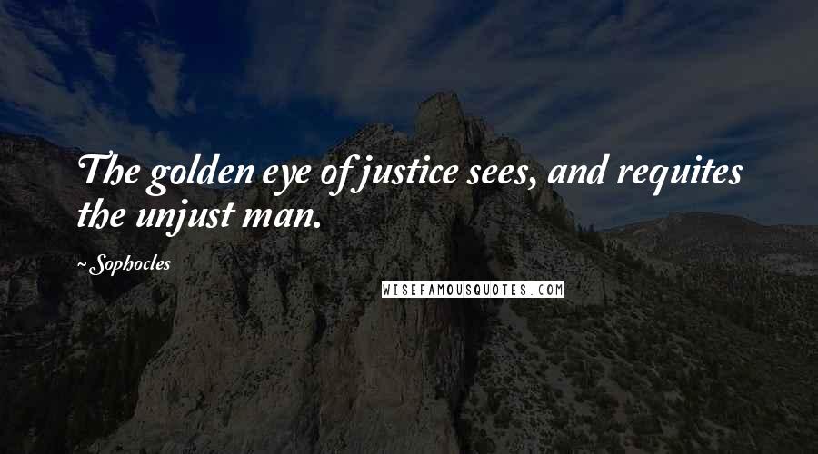 Sophocles Quotes: The golden eye of justice sees, and requites the unjust man.