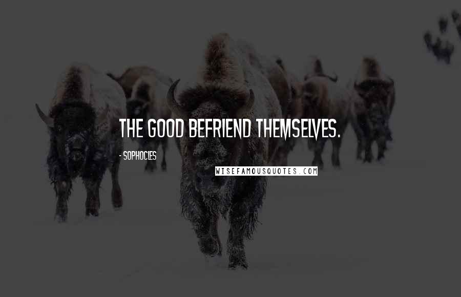 Sophocles Quotes: The good befriend themselves.