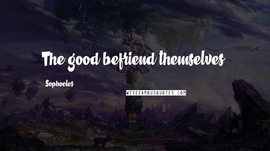Sophocles Quotes: The good befriend themselves.