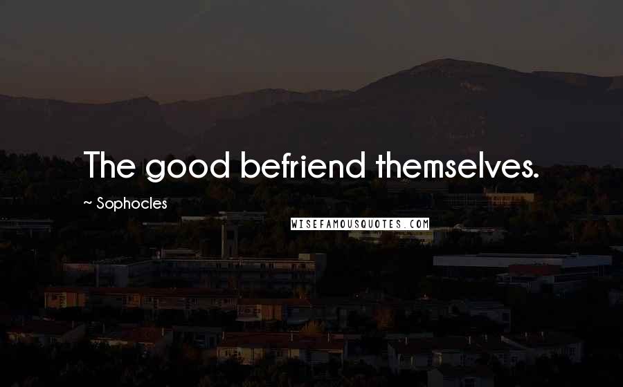 Sophocles Quotes: The good befriend themselves.
