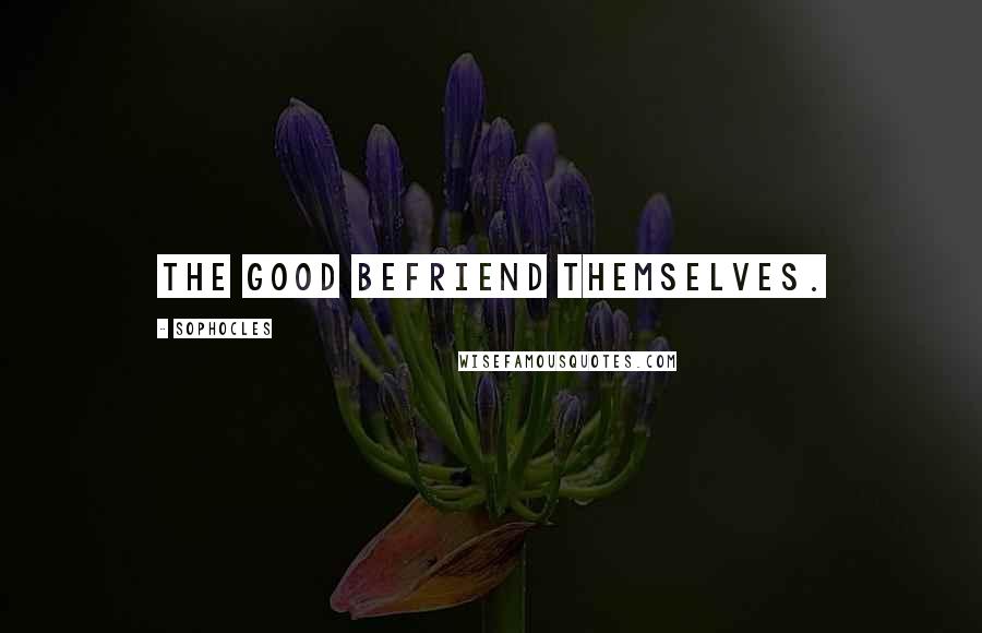 Sophocles Quotes: The good befriend themselves.